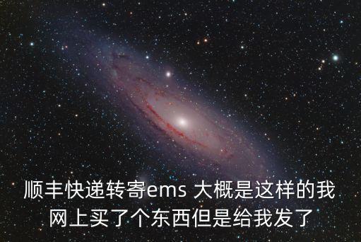 順豐快遞轉寄ems 大概是這樣的我網(wǎng)上買了個東西但是給我發(fā)了