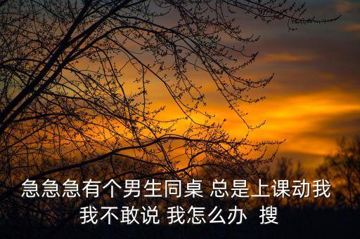 急急急有個(gè)男生同桌 總是上課動(dòng)我 我不敢說 我怎么辦  搜