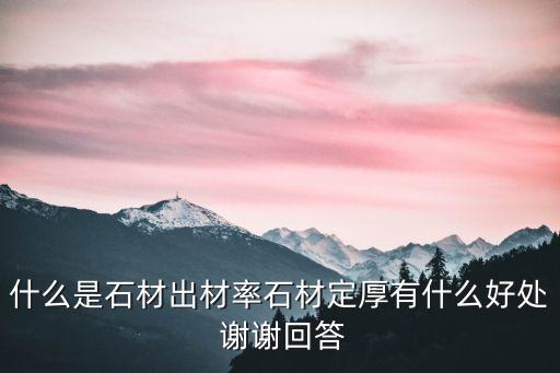 什么是石材出材率石材定厚有什么好處 謝謝回答