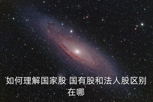如何理解國家股 國有股和法人股區(qū)別在哪