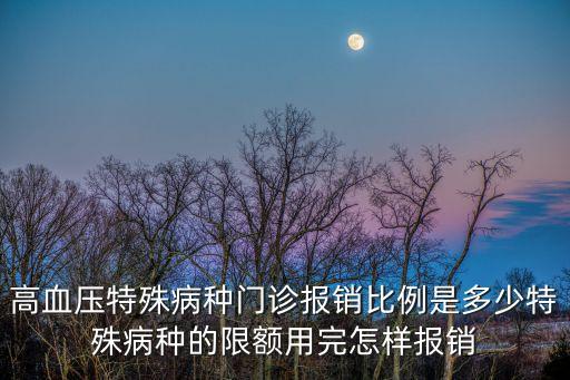 門(mén)特報(bào)銷(xiāo)比例，高血壓特殊病種門(mén)診報(bào)銷(xiāo)比例是多少特殊病種的限額用完怎樣報(bào)銷(xiāo)