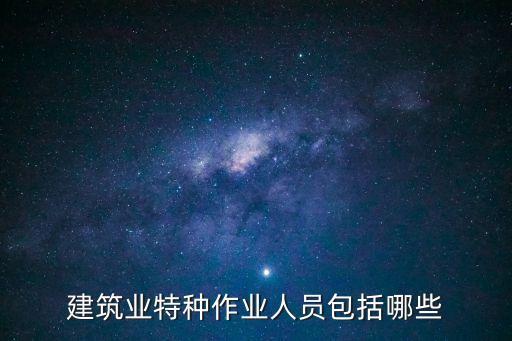 建筑施工特種作業(yè)人員，建筑施工現(xiàn)場(chǎng)特殊作業(yè)人員有哪些最好具體些全面些