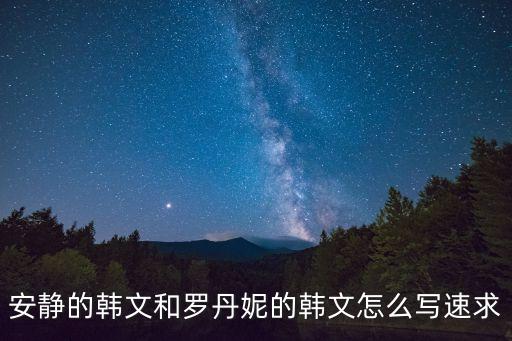 安靜的韓文和羅丹妮的韓文怎么寫速求
