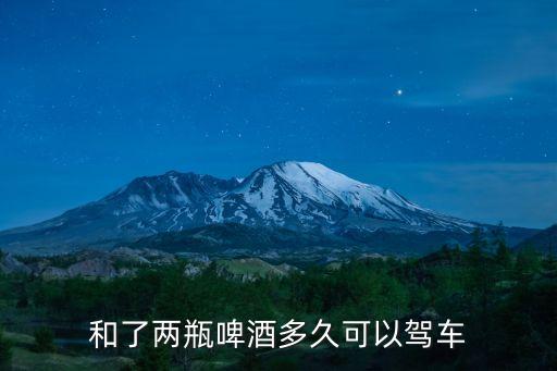 和了兩瓶啤酒多久可以駕車(chē)