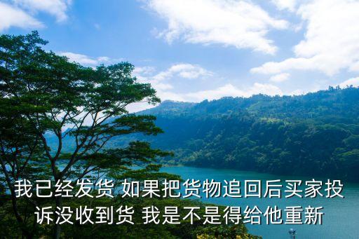 退回妥投還會(huì)重新發(fā)嗎，我已經(jīng)發(fā)貨 如果把貨物追回后買家投訴沒(méi)收到貨 我是不是得給他重新