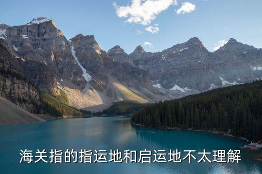 海關指的指運地和啟運地不太理解