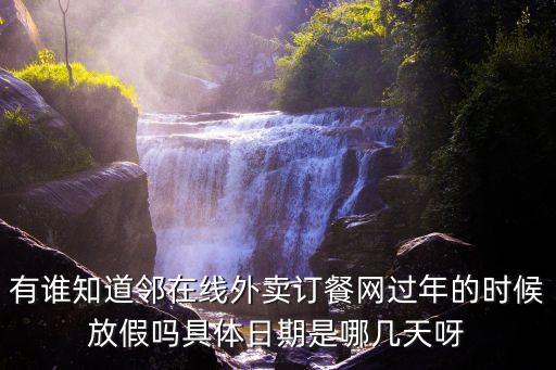 美團春節(jié)放假嗎，有誰知道鄰在線外賣訂餐網(wǎng)過年的時候放假嗎具體日期是哪幾天呀