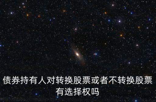 債券持有人，債券持有人對(duì)轉(zhuǎn)換股票或者不轉(zhuǎn)換股票有選擇權(quán)嗎