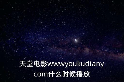 天堂電影wwwyoukudianycom什么時(shí)候播放
