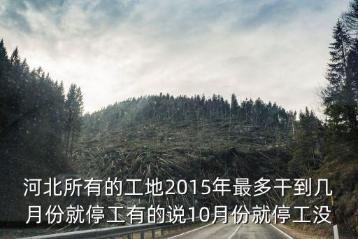 停工時間，河北所有的工地2015年最多干到幾月份就停工有的說10月份就停工沒