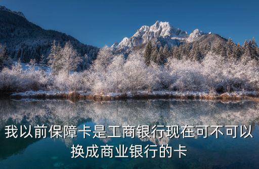 我以前保障卡是工商銀行現(xiàn)在可不可以換成商業(yè)銀行的卡