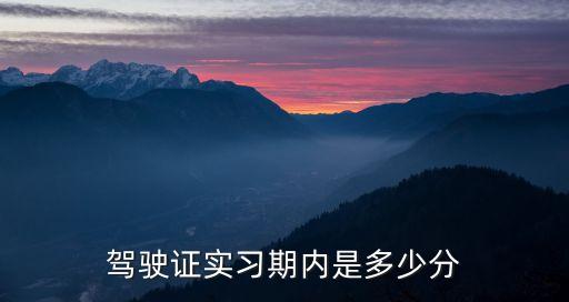 駕照實(shí)習(xí)期多少分，新交規(guī)駕駛證實(shí)習(xí)期有多少分