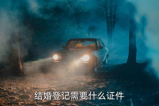 結(jié)婚需要什么證件，結(jié)婚要哪些證件