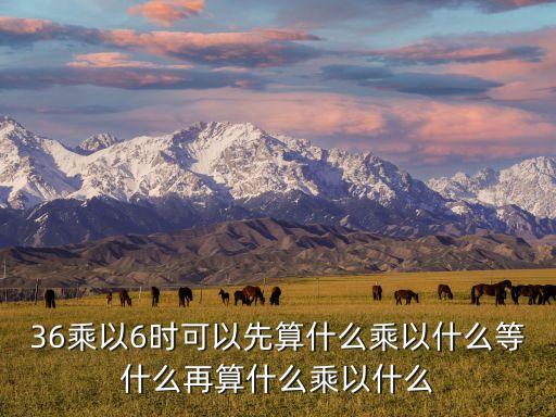 36乘以6時(shí)可以先算什么乘以什么等什么再算什么乘以什么