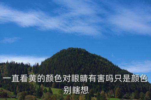 直接看黃，一直看黃的顏色對眼睛有害嗎只是顏色 別瞎想