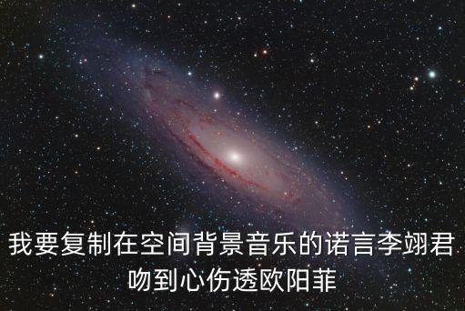 我要復(fù)制在空間背景音樂的諾言李翊君吻到心傷透歐陽菲