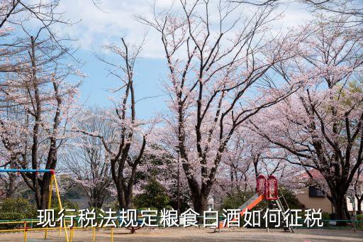 白酒稅，現(xiàn)行稅法規(guī)定糧食白酒如何征稅