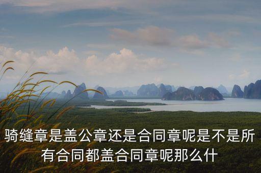 齊縫章和騎縫章區(qū)別，騎縫章是蓋公章還是合同章呢是不是所有合同都蓋合同章呢那么什