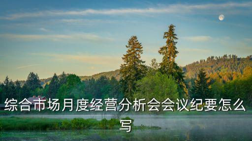 綜合市場月度經(jīng)營分析會(huì)會(huì)議紀(jì)要怎么寫