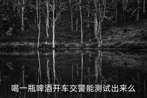 喝一瓶啤酒開車交警能測試出來么