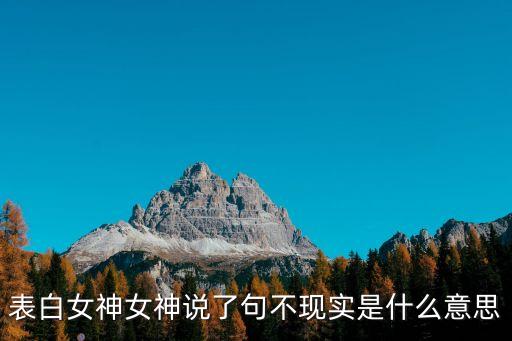 表白女神女神說(shuō)了句不現(xiàn)實(shí)是什么意思