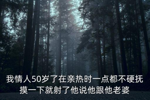 我情人50歲了在親熱時一點都不硬撫摸一下就射了他說他跟他老婆