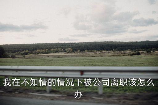我在不知情的情況下被公司離職該怎么辦