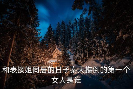 和表接姐同居的日子秦天推倒的第一個女人是誰