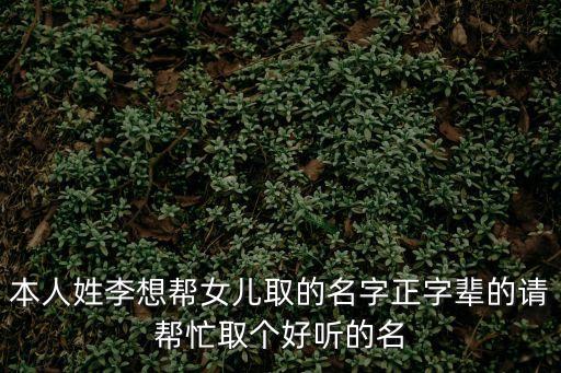 本人姓李想幫女兒取的名字正字輩的請(qǐng)幫忙取個(gè)好聽(tīng)的名