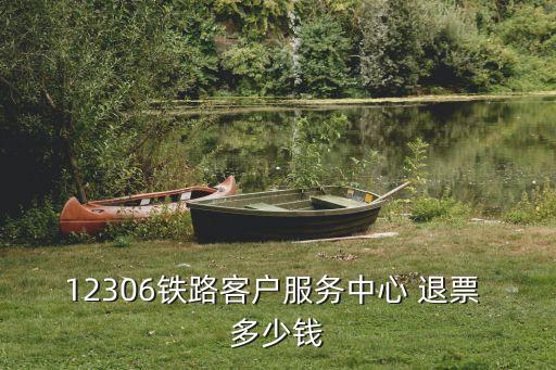 12306鐵路客戶服務中心 退票 多少錢
