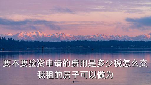 要不要驗(yàn)資申請的費(fèi)用是多少稅怎么交我租的房子可以做為