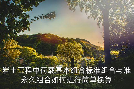 巖土工程中荷載基本組合標(biāo)準(zhǔn)組合與準(zhǔn)永久組合如何進(jìn)行簡單換算