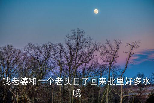 他把我批日出水了，我老婆和一個老頭日了回來批里好多水哦