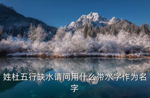 姓杜五行缺水請問用什么帶水字作為名字