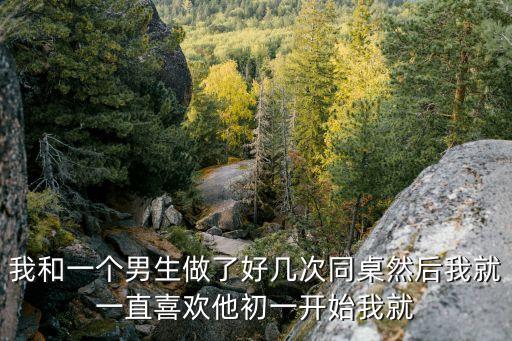 我和一個男生做了好幾次同桌然后我就一直喜歡他初一開始我就
