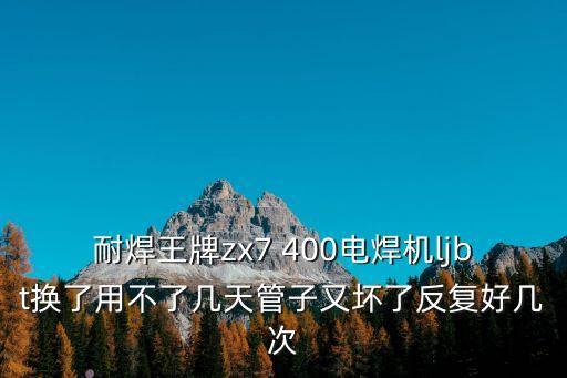 耐焊王牌zx7 400電焊機(jī)ljbt換了用不了幾天管子又壞了反復(fù)好幾次