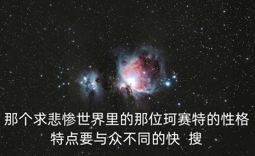 那個求悲慘世界里的那位珂賽特的性格特點要與眾不同的快  搜