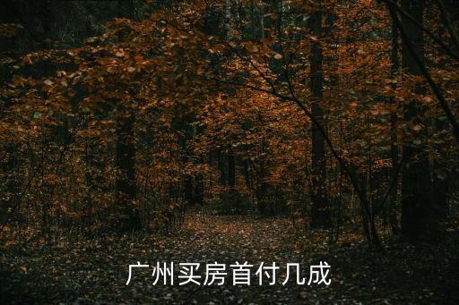 廣州首付，廣州買房首付幾成