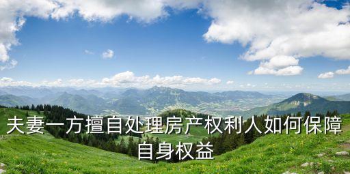 夫妻一方擅自處理房產(chǎn)權(quán)利人如何保障自身權(quán)益
