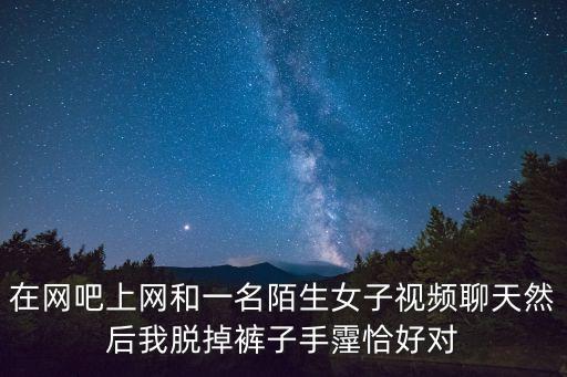 在網(wǎng)吧上網(wǎng)和一名陌生女子視頻聊天然后我脫掉褲子手霪恰好對(duì)
