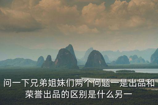 問(wèn)一下兄弟姐妹們兩個(gè)問(wèn)題一是出品和榮譽(yù)出品的區(qū)別是什么另一