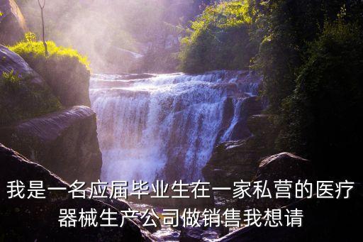 我是一名應(yīng)屆畢業(yè)生在一家私營的醫(yī)療器械生產(chǎn)公司做銷售我想請