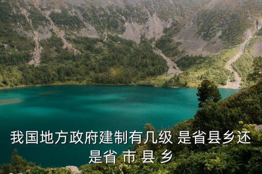 行政建制，我國地方政府建制有幾級 是省縣鄉(xiāng)還是省 市 縣 鄉(xiāng)