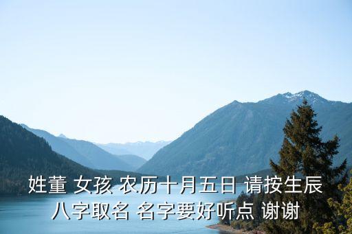 姓董 女孩 農(nóng)歷十月五日 請(qǐng)按生辰八字取名 名字要好聽點(diǎn) 謝謝