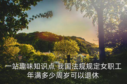 一站趣味知識(shí)點(diǎn) 我國法規(guī)規(guī)定女職工年滿多少周歲可以退休