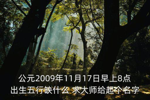 公元2009年11月17日早上8點出生五行缺什么 求大師給起個名字