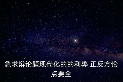 急求辯論題現(xiàn)代化的的利弊 正反方論點要全