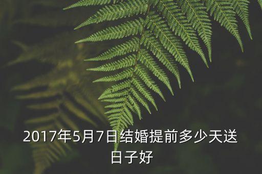 2017年5月7日結(jié)婚提前多少天送日子好