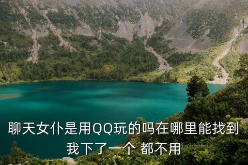 聊天女仆是用QQ玩的嗎在哪里能找到我下了一個(gè) 都不用