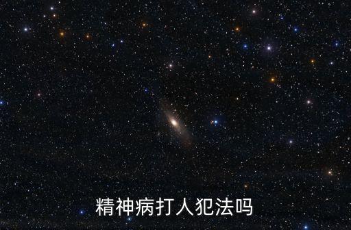 精神病打人犯法嗎，神經(jīng)病打人犯法嗎